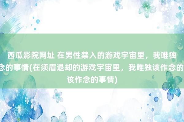 西瓜影院网址 在男性禁入的游戏宇宙里,我唯独该作念的事情(在须眉退却的游戏宇宙里,我唯独该作念的事情)