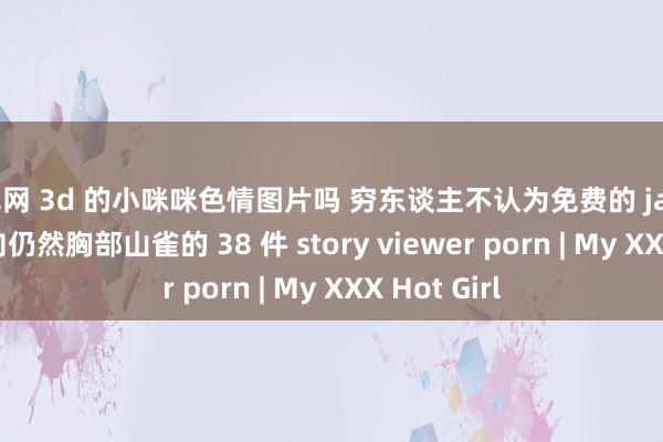 酒色网 3d 的小咪咪色情图片吗 穷东谈主不认为免费的 javascripts 倾向仍然胸部山雀的 38 件 story viewer porn | My XXX Hot Girl