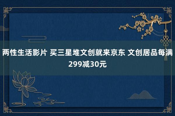 两性生活影片 买三星堆文创就来京东 文创居品每满299减30元