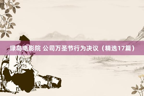 绿岛电影院 公司万圣节行为决议（精选17篇）