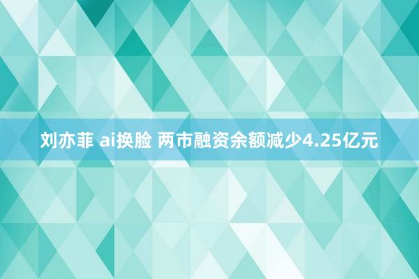 刘亦菲 ai换脸 两市融资余额减少4.25亿元