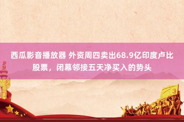 西瓜影音播放器 外资周四卖出68.9亿印度卢比股票，闭幕邻接五天净买入的势头