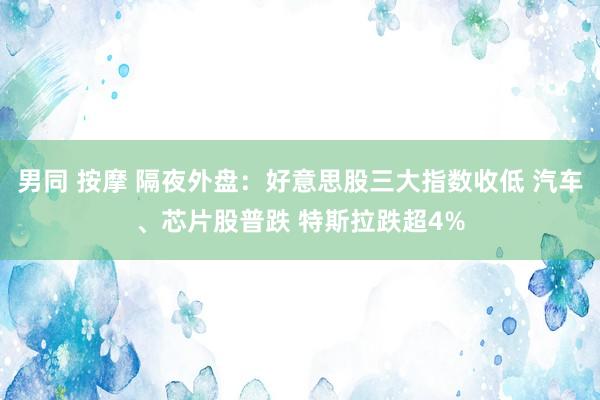 男同 按摩 隔夜外盘：好意思股三大指数收低 汽车、芯片股普跌 特斯拉跌超4%