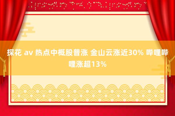 探花 av 热点中概股普涨 金山云涨近30% 哔哩哔哩涨超13%