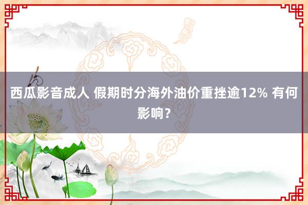 西瓜影音成人 假期时分海外油价重挫逾12% 有何影响？