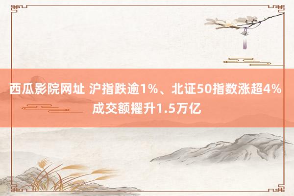 西瓜影院网址 沪指跌逾1%、北证50指数涨超4% 成交额擢升1.5万亿
