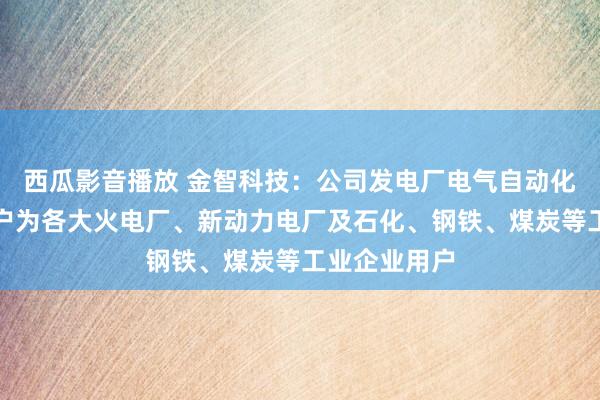 西瓜影音播放 金智科技：公司发电厂电气自动化居品主要客户为各大火电厂、新动力电厂及石化、钢铁、煤炭等工业企业用户