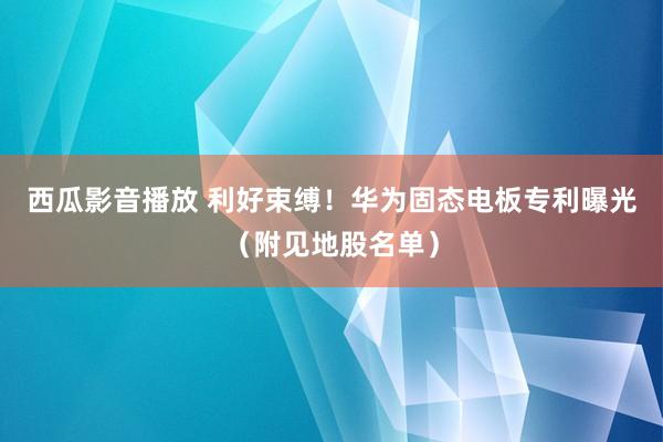西瓜影音播放 利好束缚！华为固态电板专利曝光（附见地股名单）