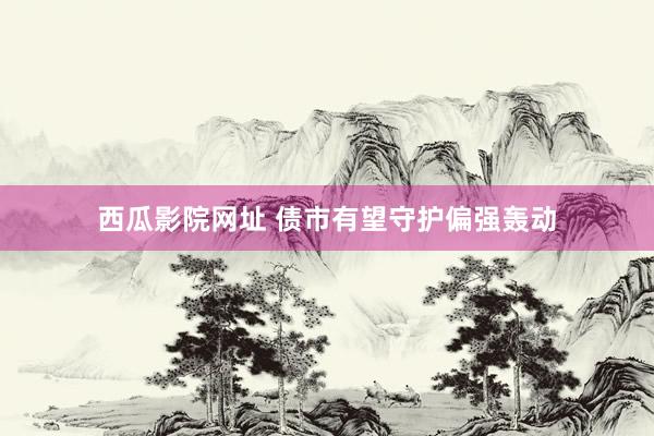 西瓜影院网址 债市有望守护偏强轰动