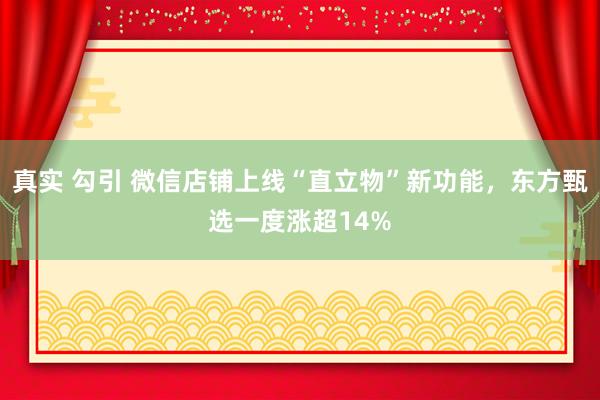 真实 勾引 微信店铺上线“直立物”新功能，东方甄选一度涨超14%