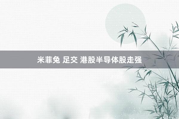 米菲兔 足交 港股半导体股走强