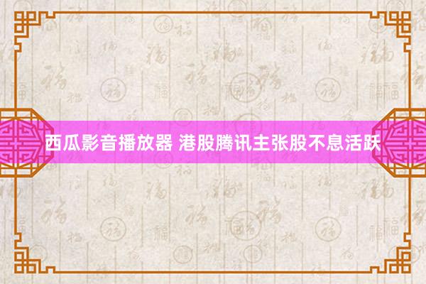 西瓜影音播放器 港股腾讯主张股不息活跃