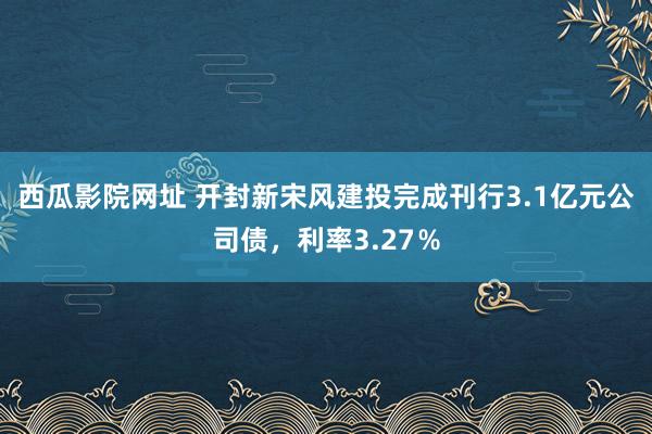 西瓜影院网址 开封新宋风建投完成刊行3.1亿元公司债，利率3.27％