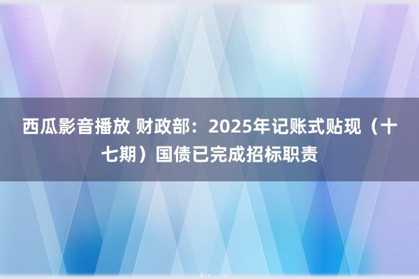 西瓜影音播放 财政部：2025年记账式贴现（十七期）国债已完成招标职责