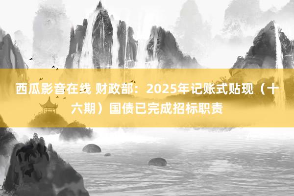 西瓜影音在线 财政部：2025年记账式贴现（十六期）国债已完成招标职责